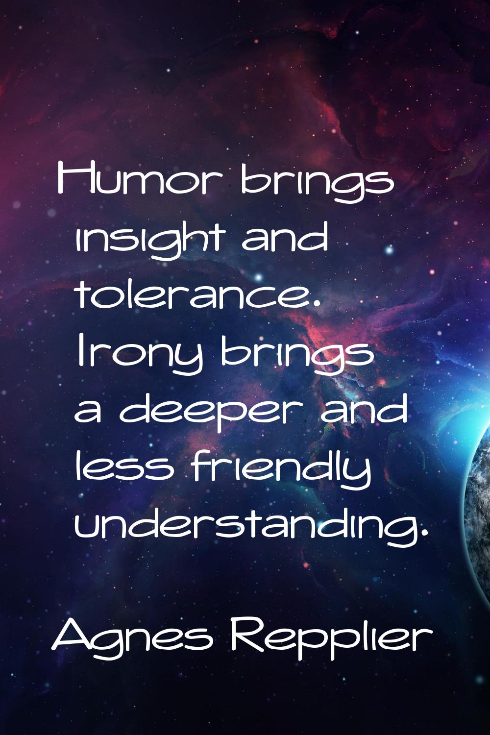 Humor brings insight and tolerance. Irony brings a deeper and less friendly understanding.