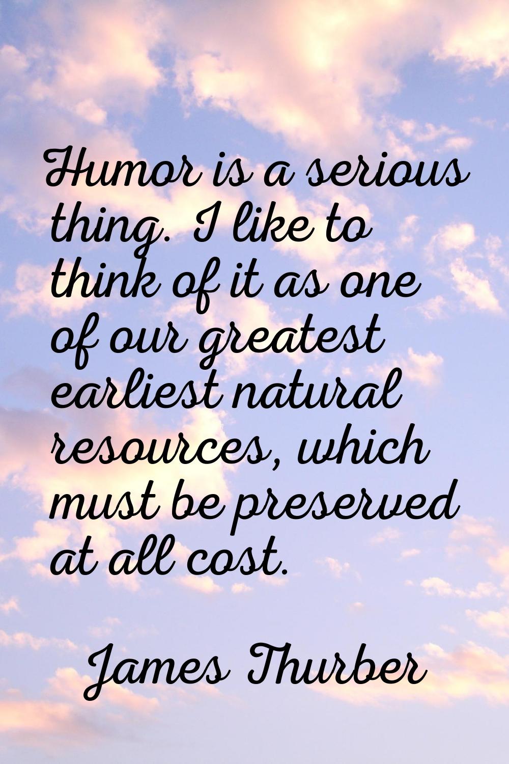 Humor is a serious thing. I like to think of it as one of our greatest earliest natural resources, 