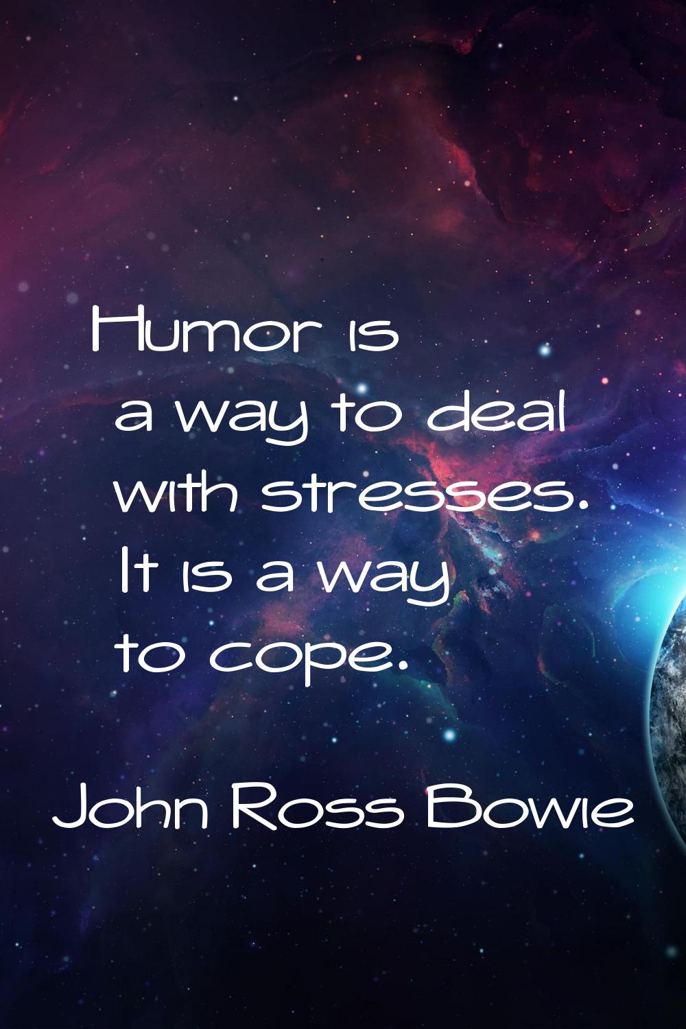 Humor is a way to deal with stresses. It is a way to cope.