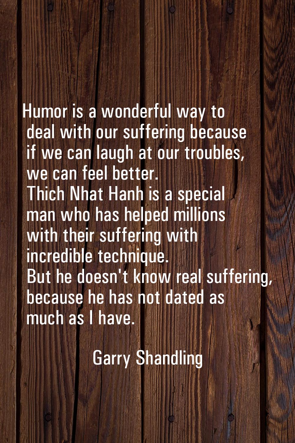 Humor is a wonderful way to deal with our suffering because if we can laugh at our troubles, we can