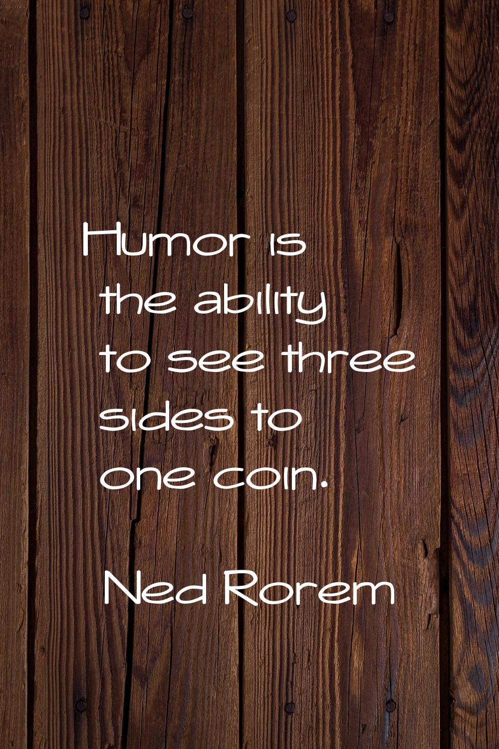 Humor is the ability to see three sides to one coin.