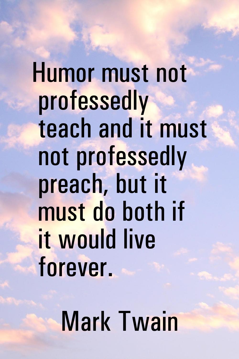 Humor must not professedly teach and it must not professedly preach, but it must do both if it woul