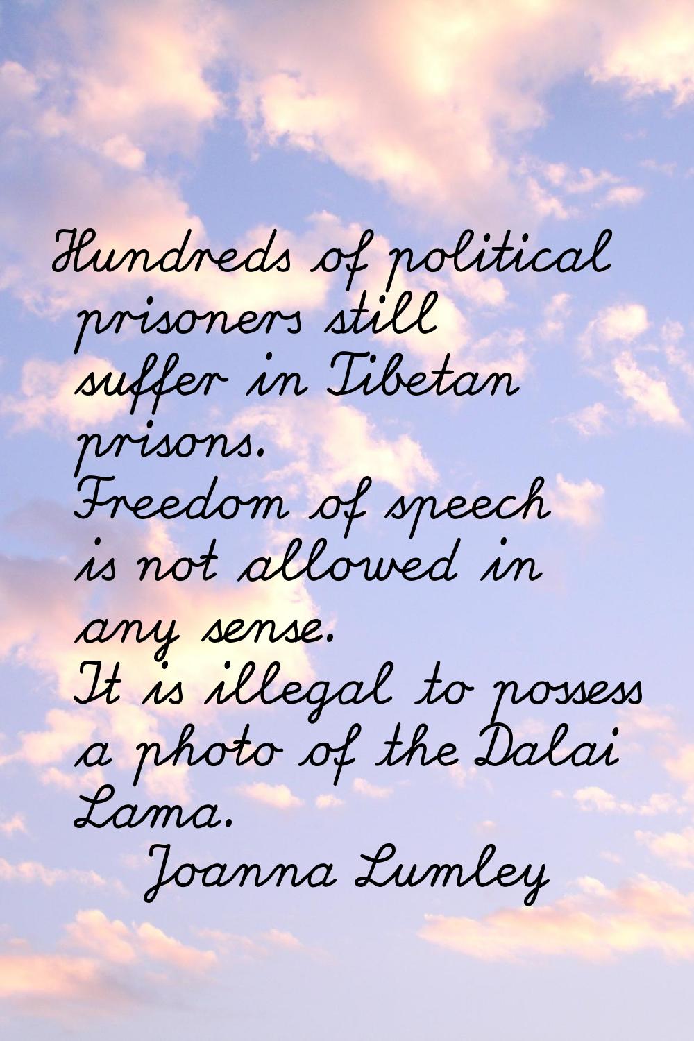 Hundreds of political prisoners still suffer in Tibetan prisons. Freedom of speech is not allowed i