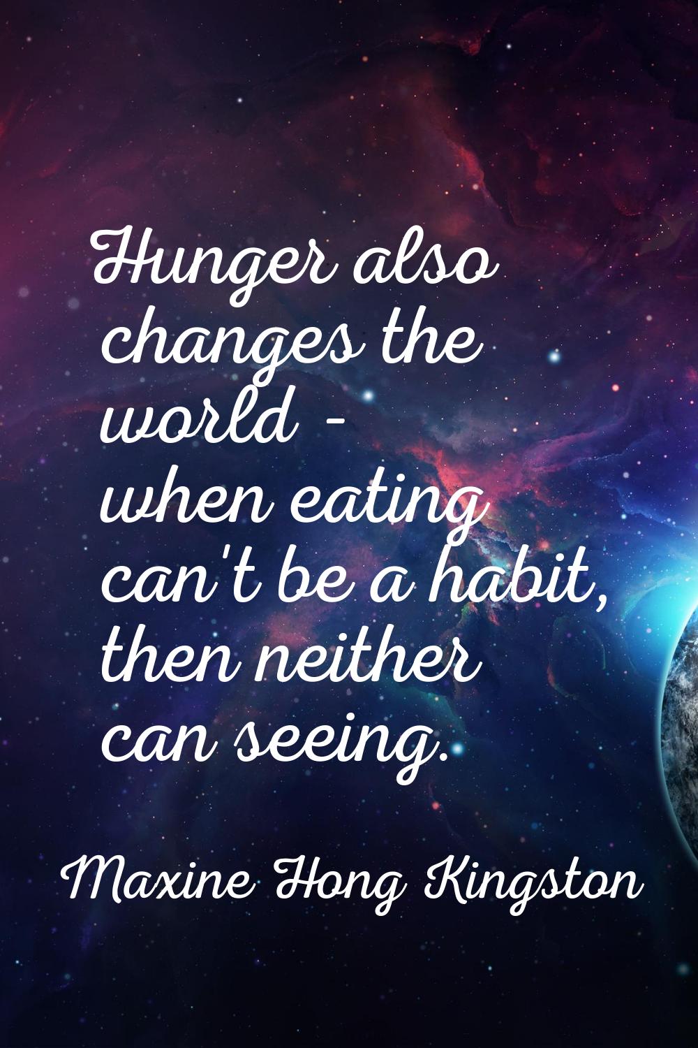 Hunger also changes the world - when eating can't be a habit, then neither can seeing.