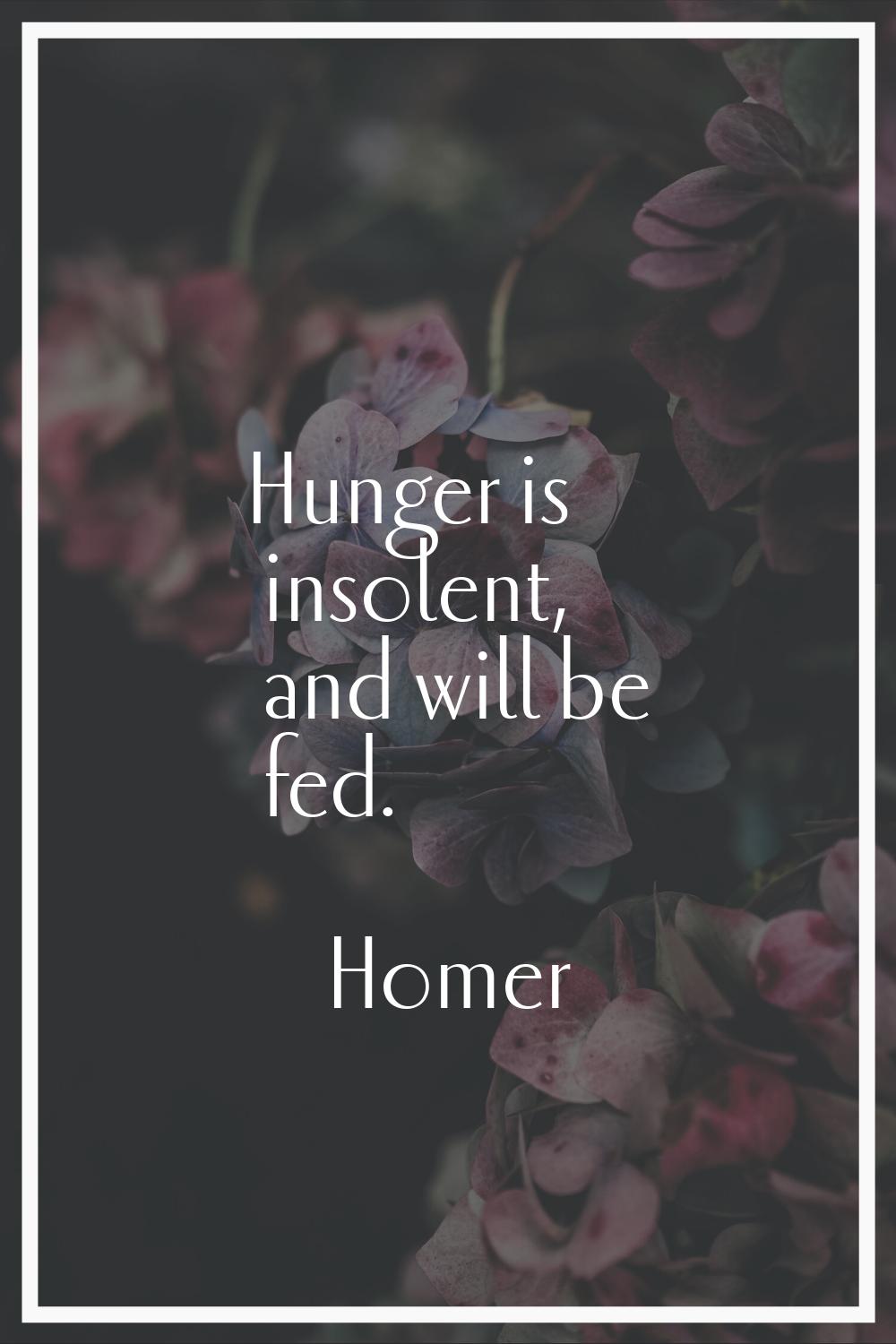 Hunger is insolent, and will be fed.
