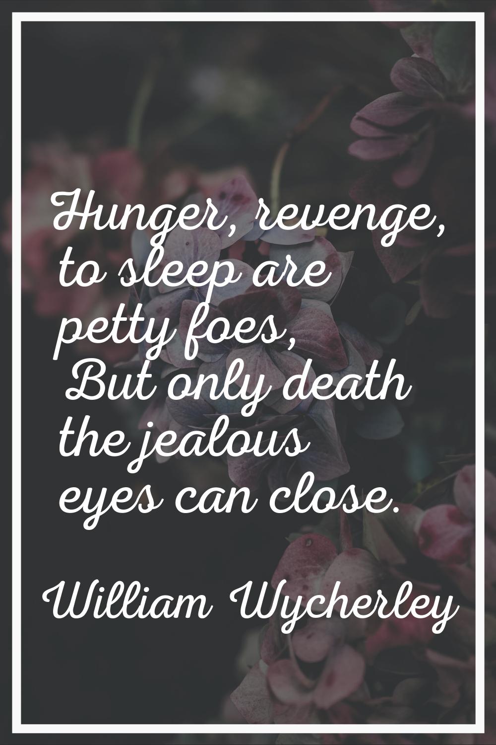 Hunger, revenge, to sleep are petty foes, But only death the jealous eyes can close.
