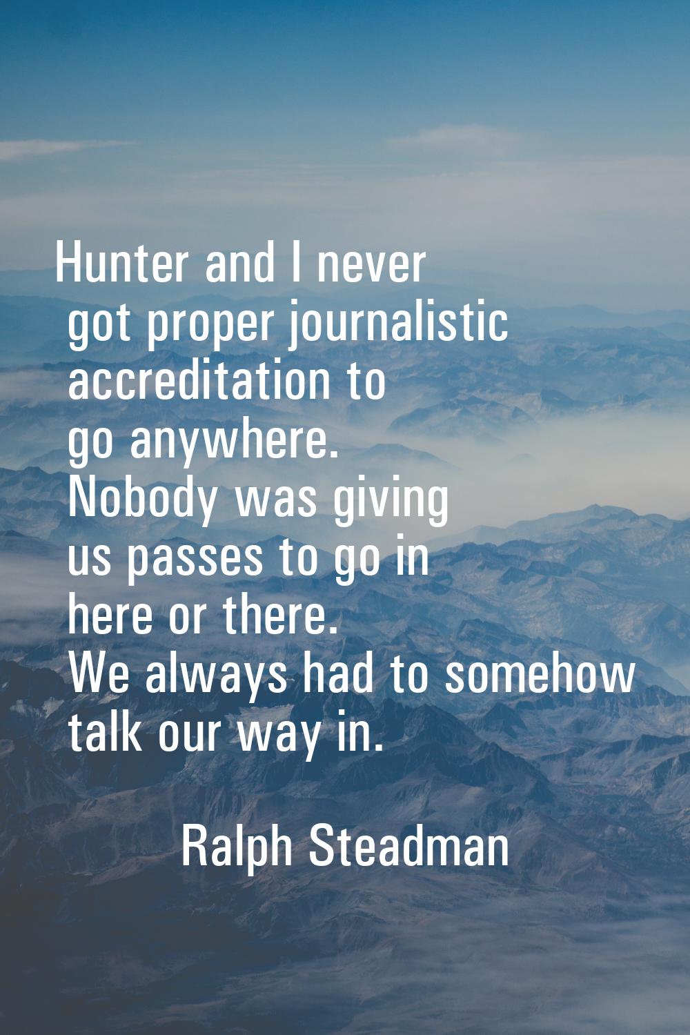 Hunter and I never got proper journalistic accreditation to go anywhere. Nobody was giving us passe