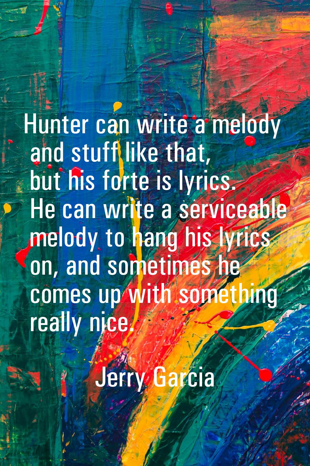 Hunter can write a melody and stuff like that, but his forte is lyrics. He can write a serviceable 