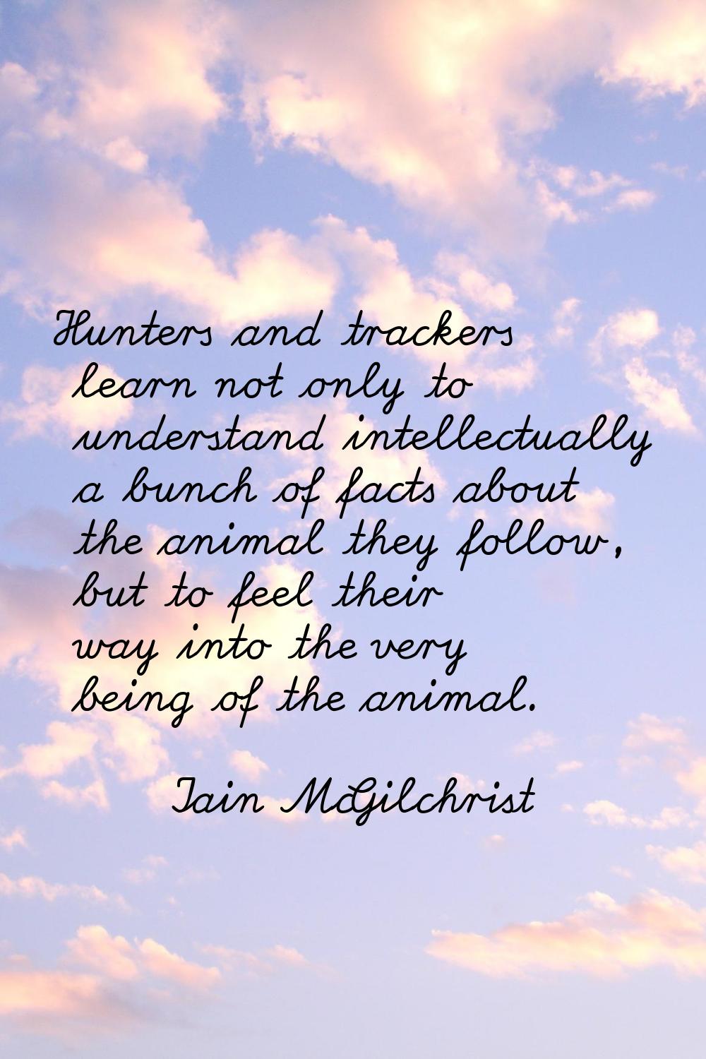 Hunters and trackers learn not only to understand intellectually a bunch of facts about the animal 