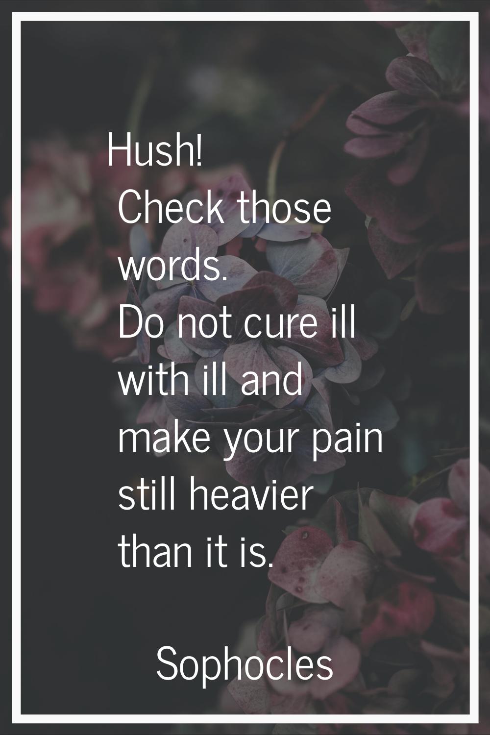Hush! Check those words. Do not cure ill with ill and make your pain still heavier than it is.