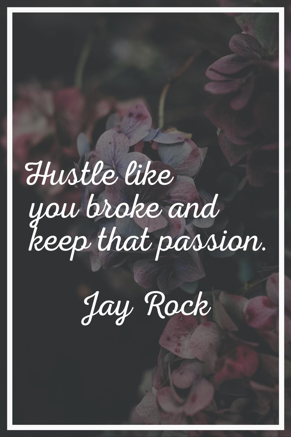 Hustle like you broke and keep that passion.