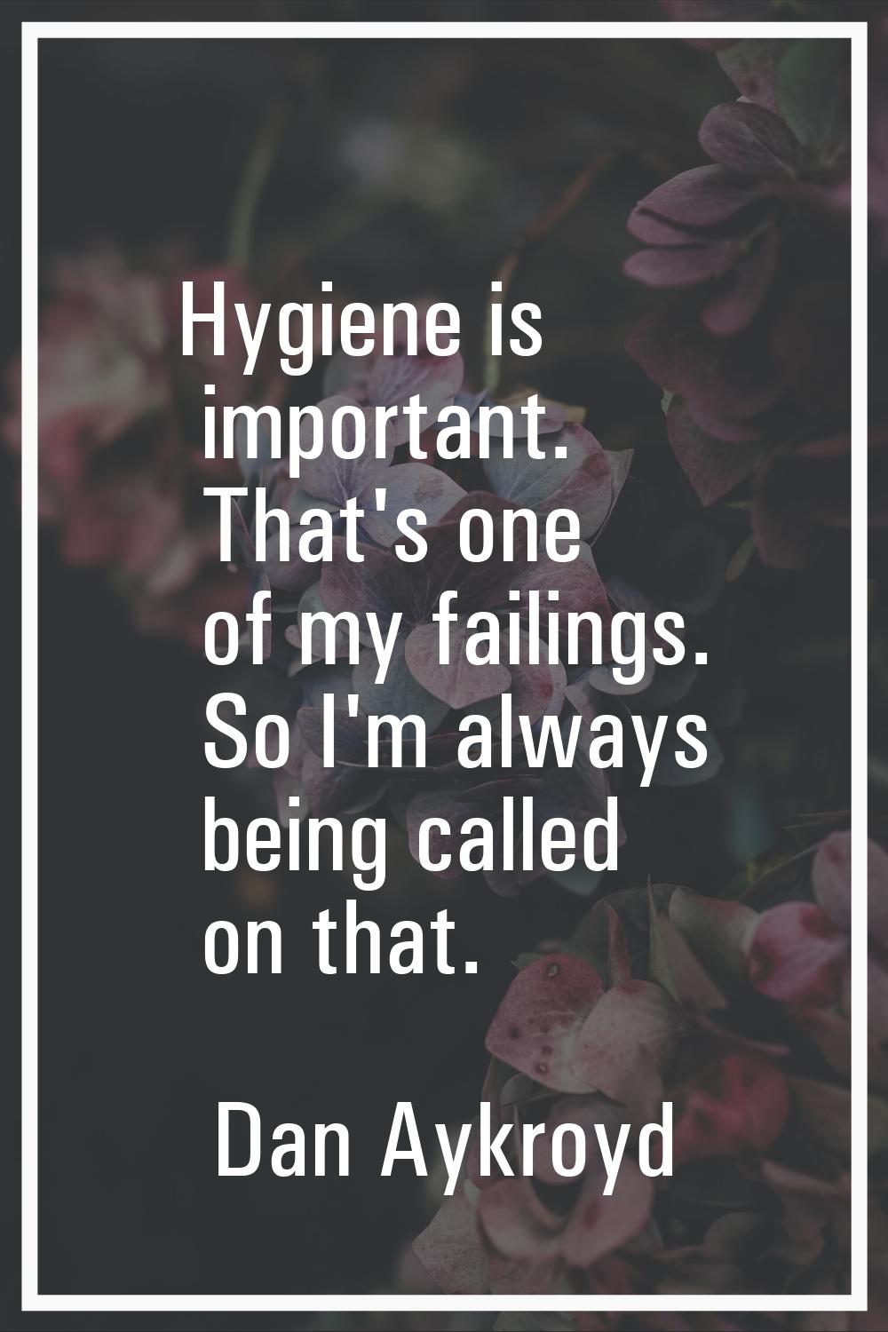 Hygiene is important. That's one of my failings. So I'm always being called on that.