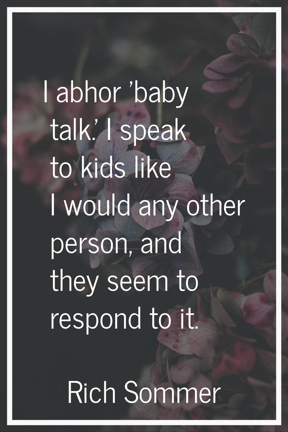 I abhor 'baby talk.' I speak to kids like I would any other person, and they seem to respond to it.