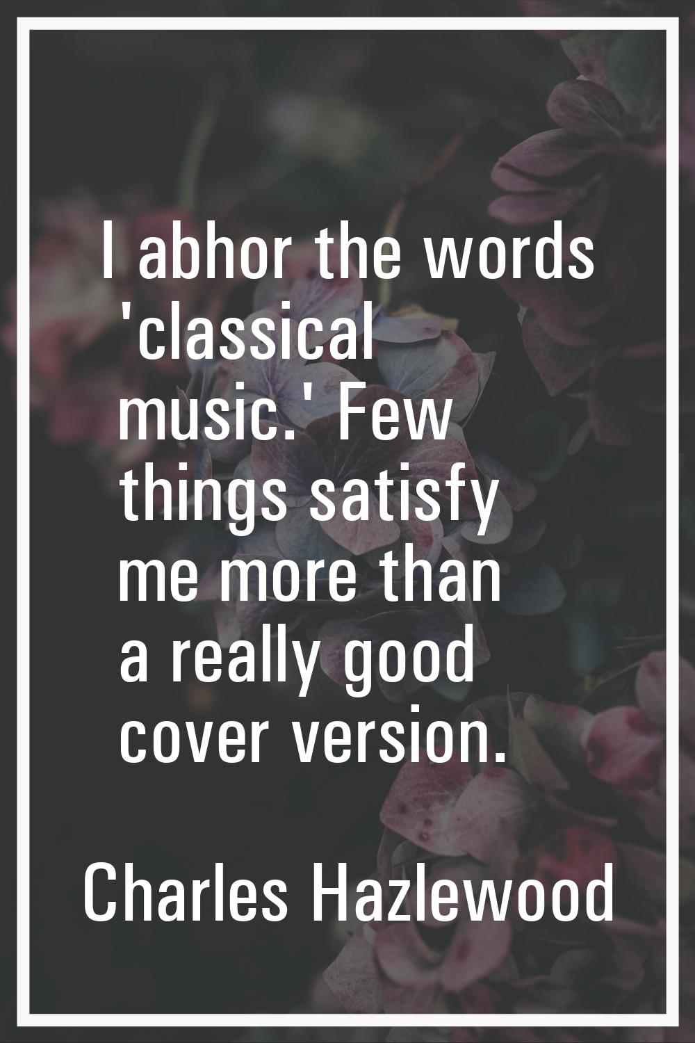 I abhor the words 'classical music.' Few things satisfy me more than a really good cover version.