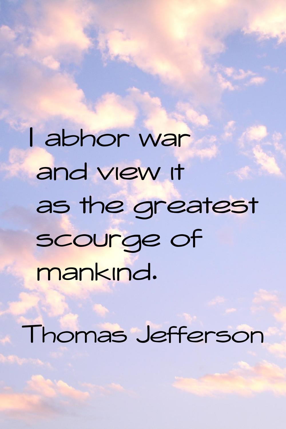 I abhor war and view it as the greatest scourge of mankind.