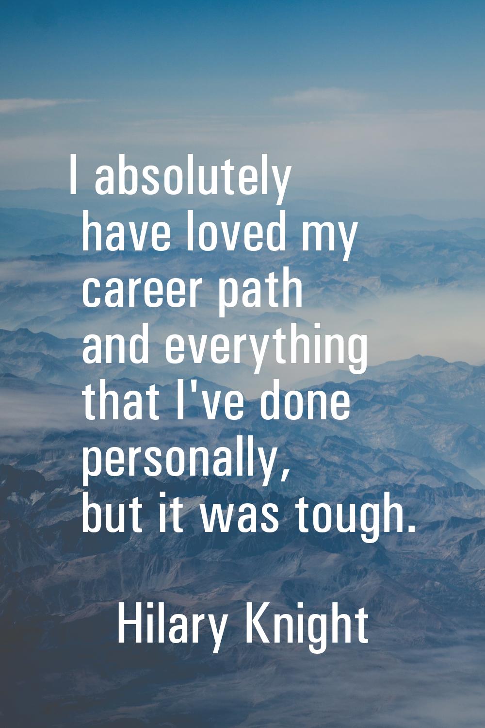 I absolutely have loved my career path and everything that I've done personally, but it was tough.