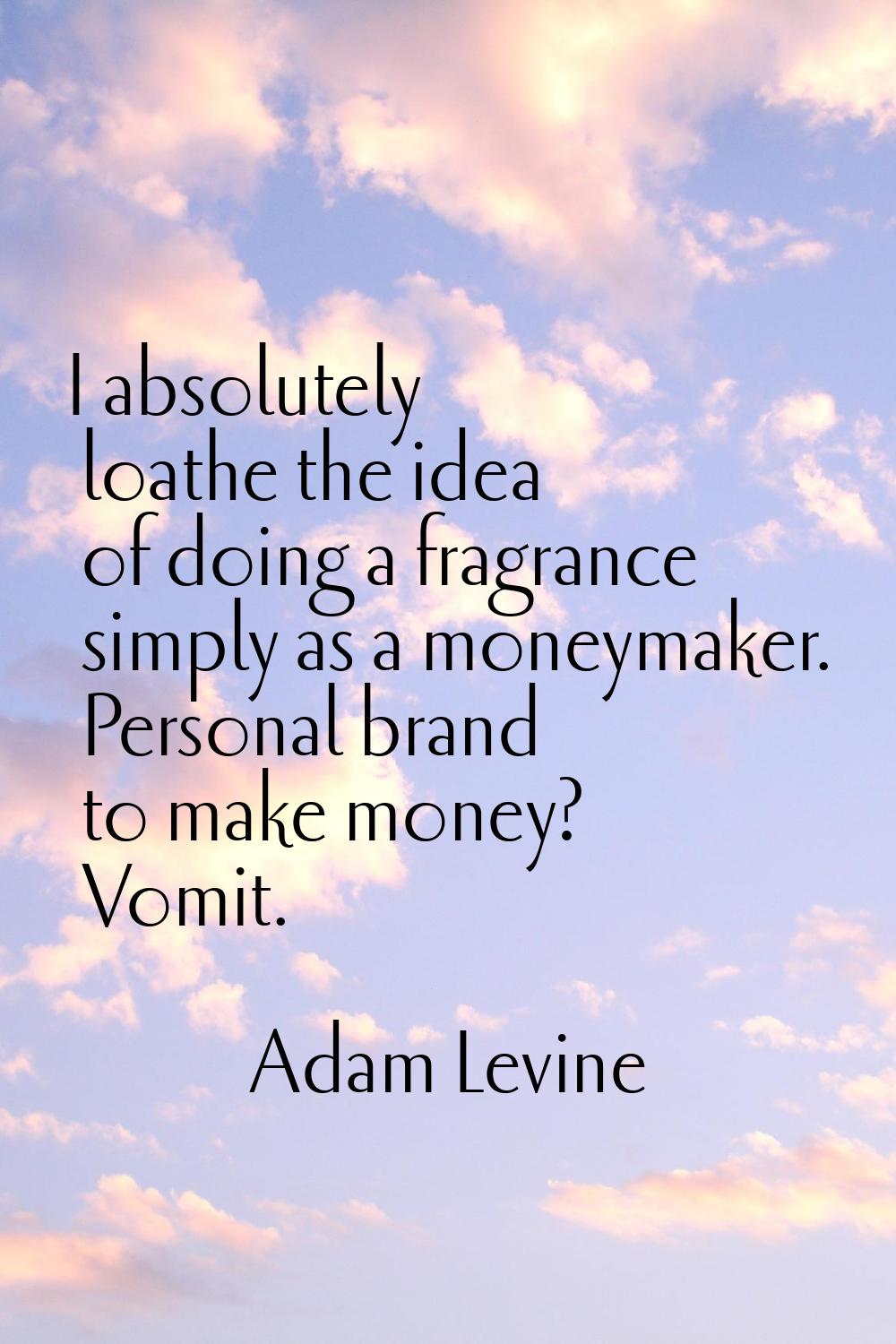 I absolutely loathe the idea of doing a fragrance simply as a moneymaker. Personal brand to make mo