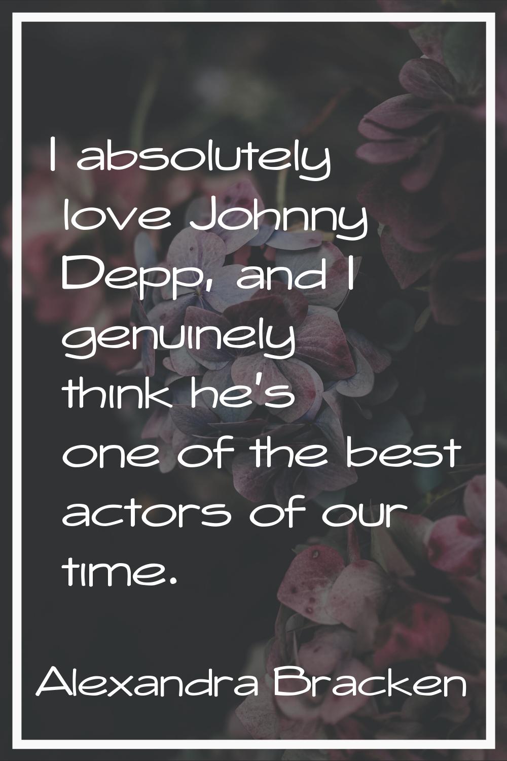 I absolutely love Johnny Depp, and I genuinely think he's one of the best actors of our time.