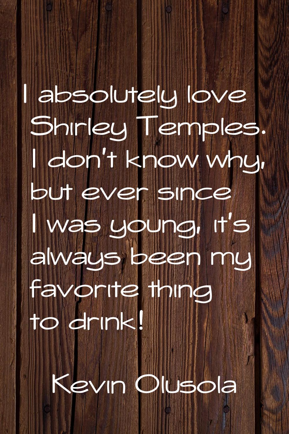 I absolutely love Shirley Temples. I don't know why, but ever since I was young, it's always been m