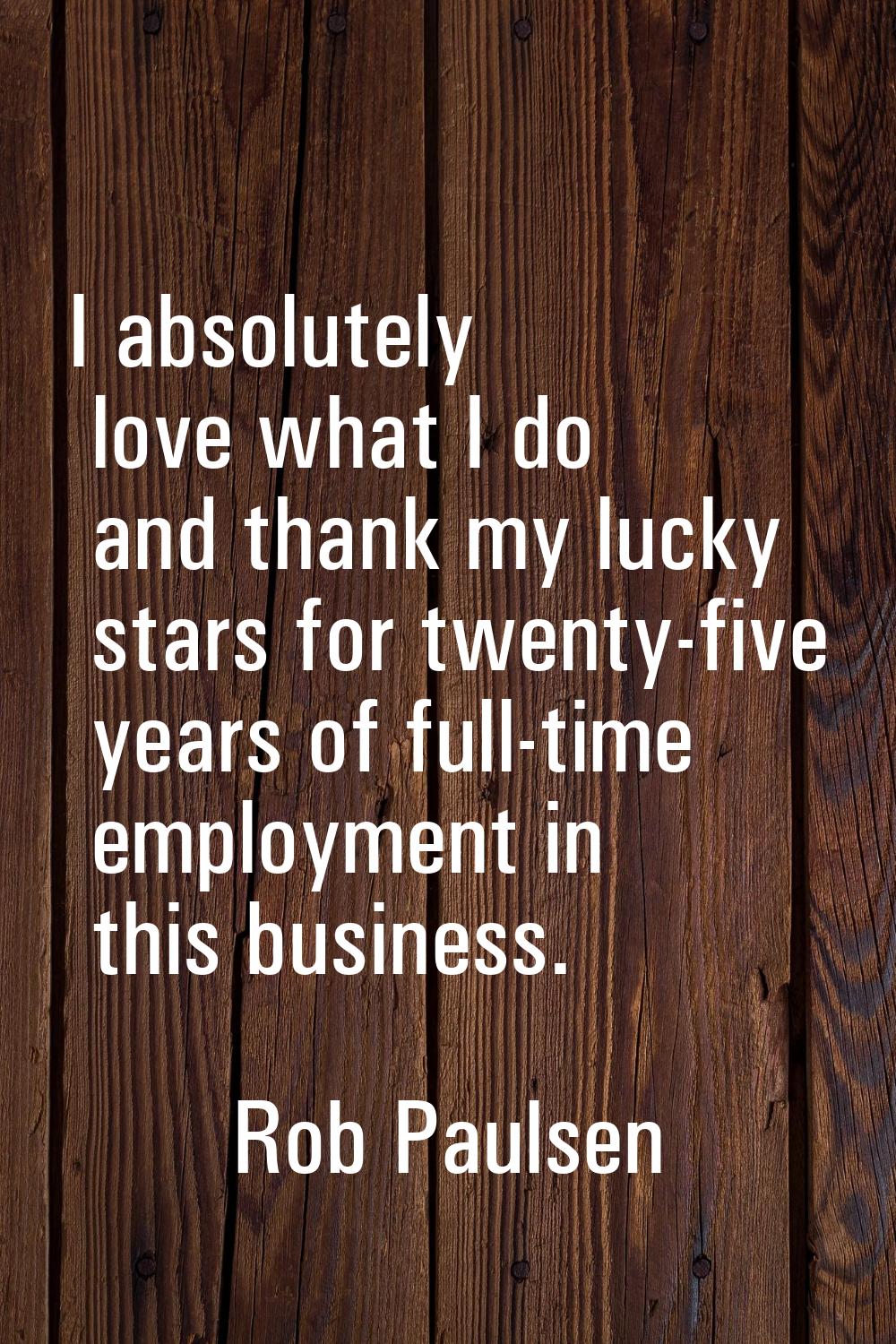 I absolutely love what I do and thank my lucky stars for twenty-five years of full-time employment 