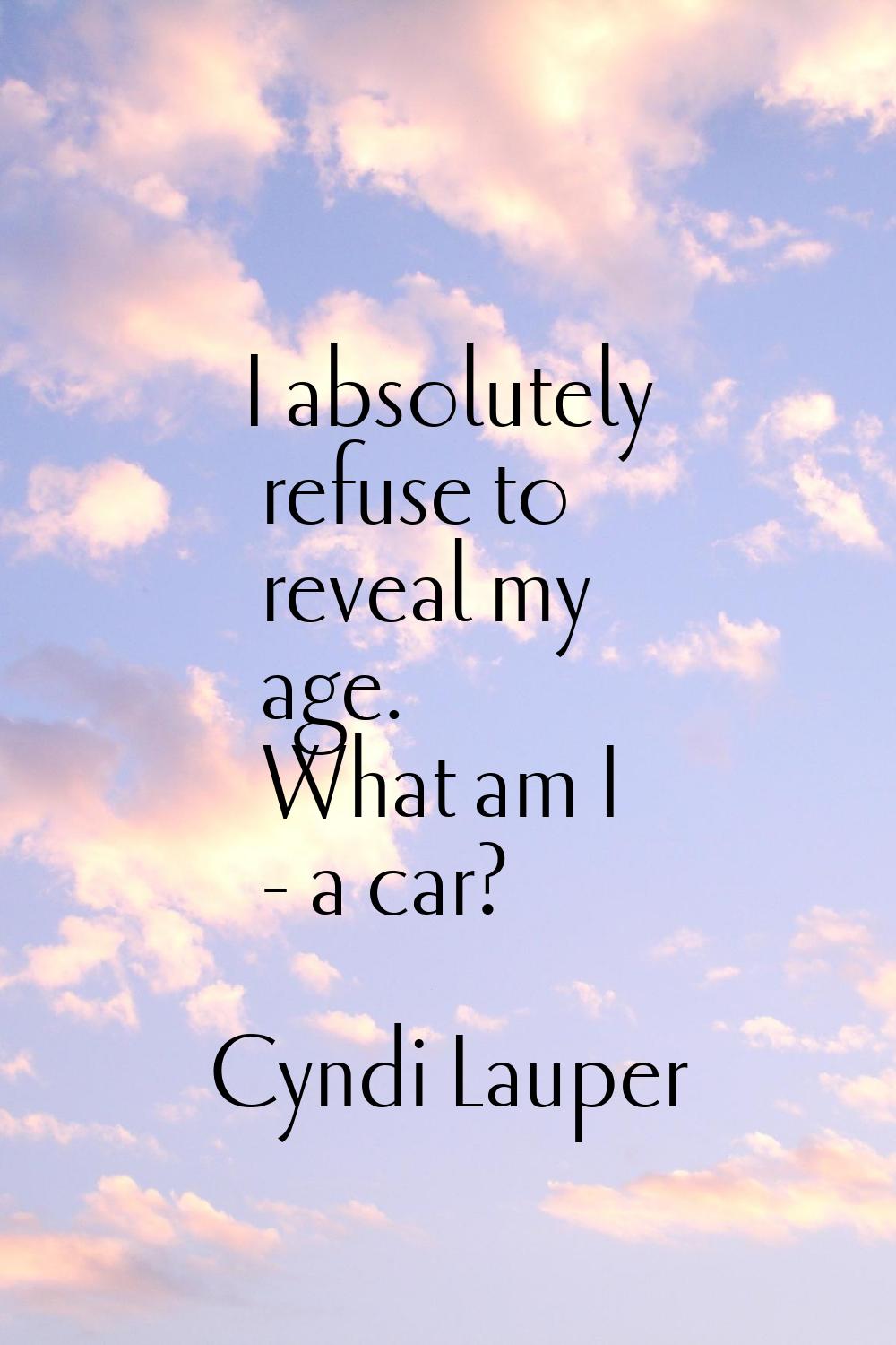 I absolutely refuse to reveal my age. What am I - a car?