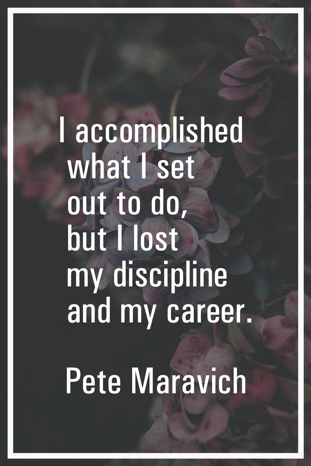 I accomplished what I set out to do, but I lost my discipline and my career.