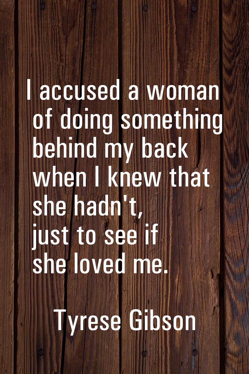 I accused a woman of doing something behind my back when I knew that she hadn't, just to see if she