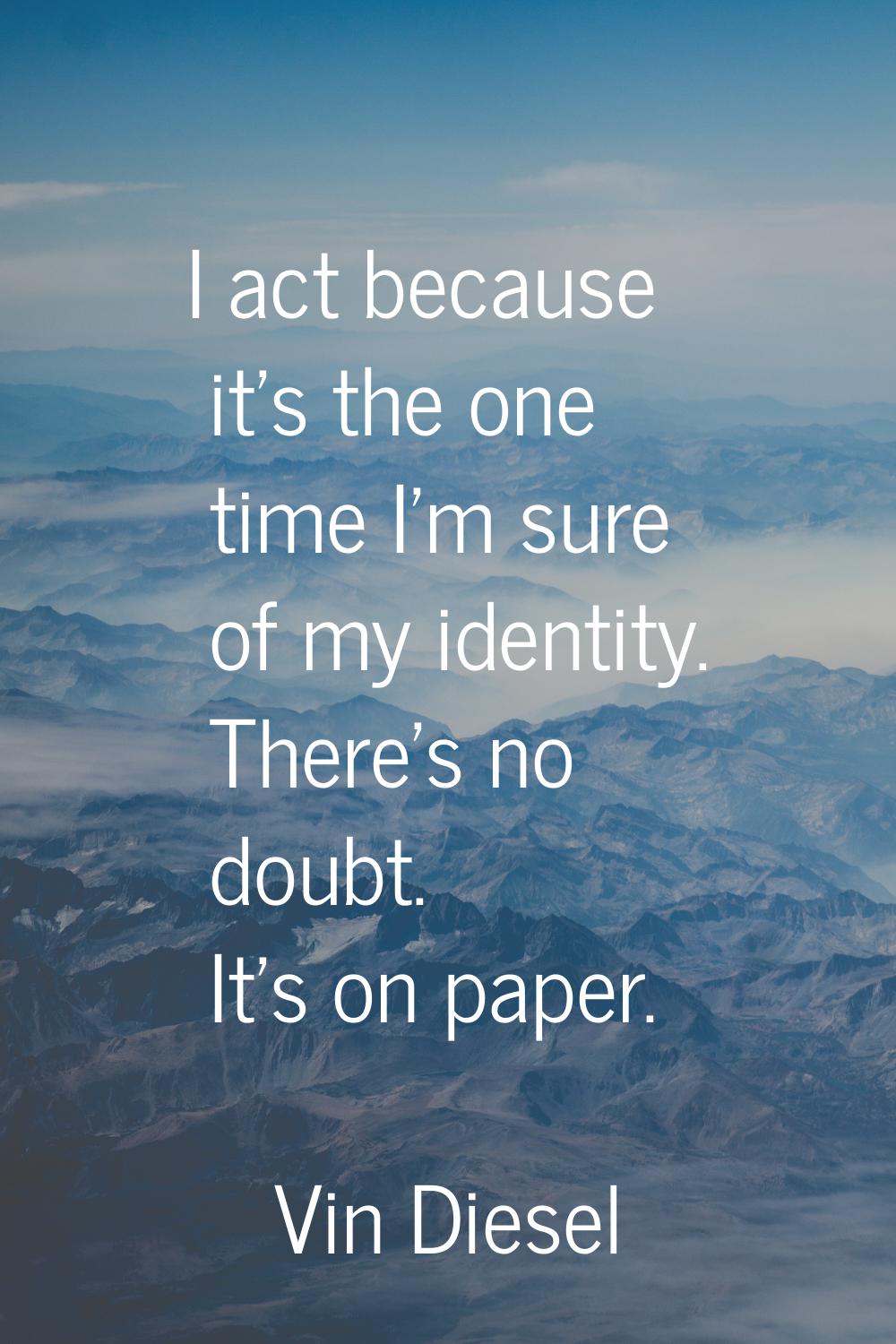 I act because it's the one time I'm sure of my identity. There's no doubt. It's on paper.
