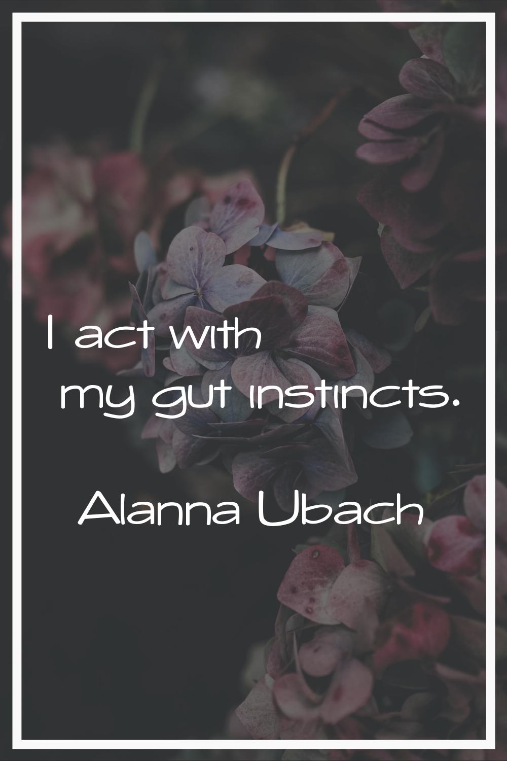 I act with my gut instincts.