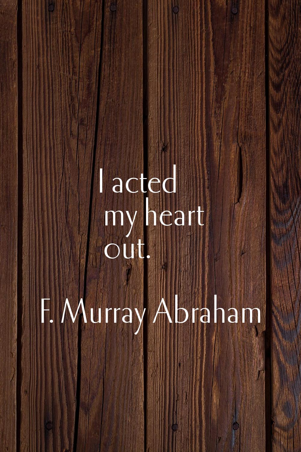 I acted my heart out.