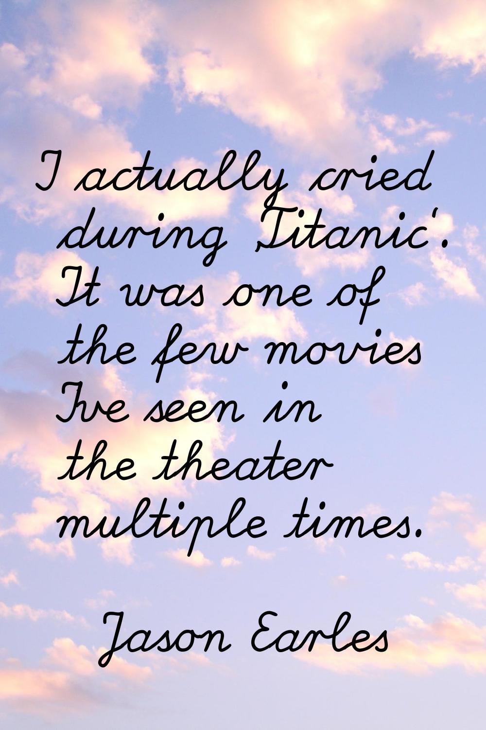 I actually cried during 'Titanic'. It was one of the few movies I've seen in the theater multiple t