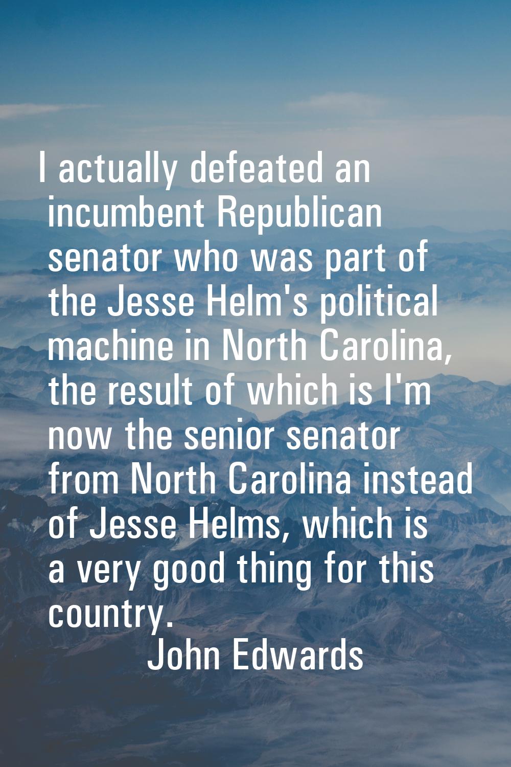I actually defeated an incumbent Republican senator who was part of the Jesse Helm's political mach