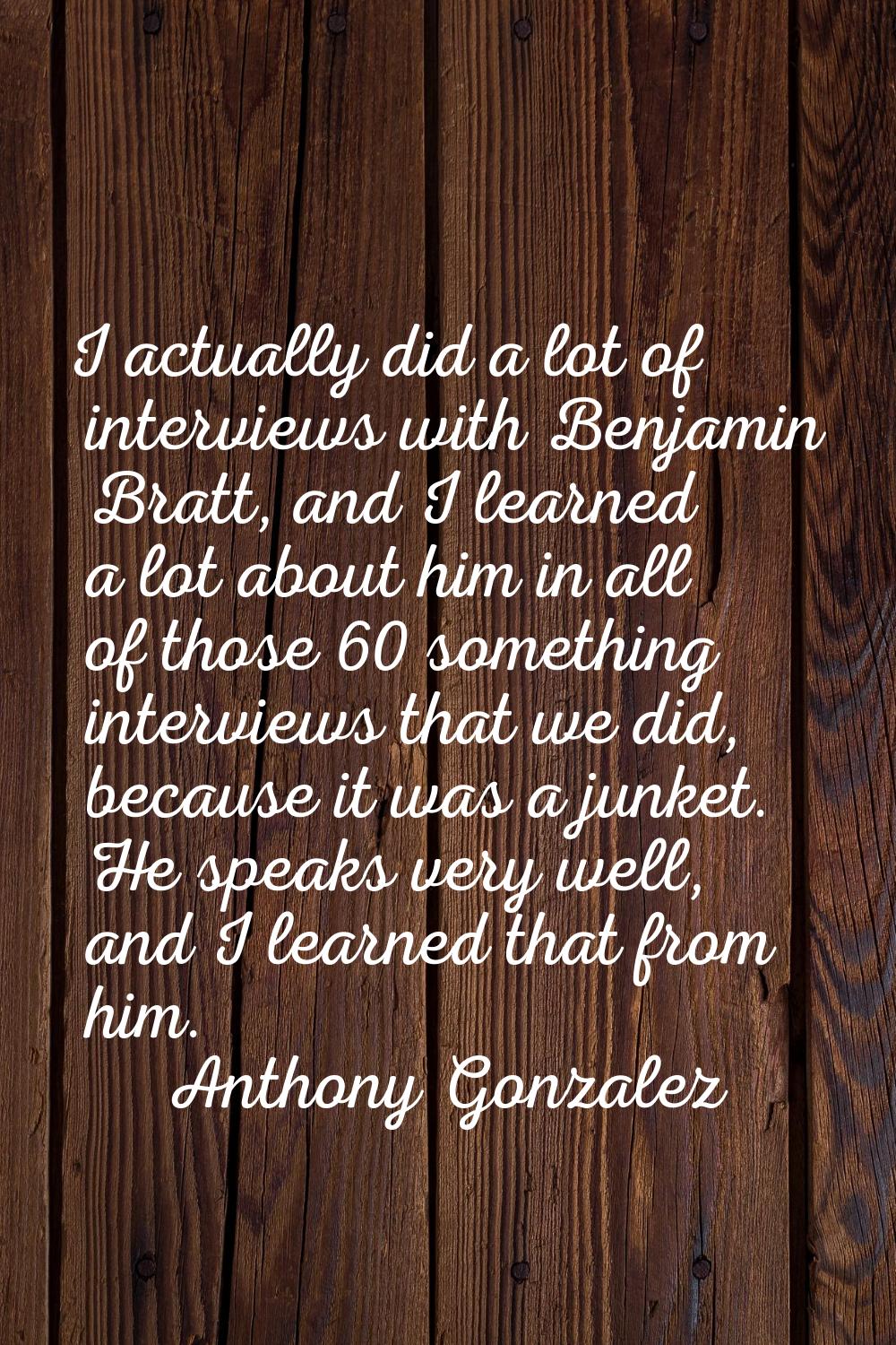 I actually did a lot of interviews with Benjamin Bratt, and I learned a lot about him in all of tho