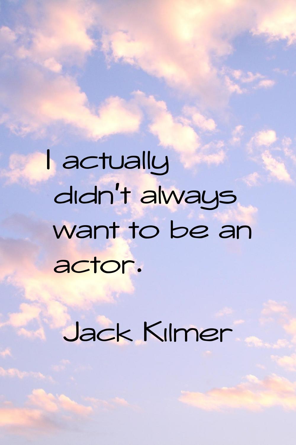 I actually didn't always want to be an actor.