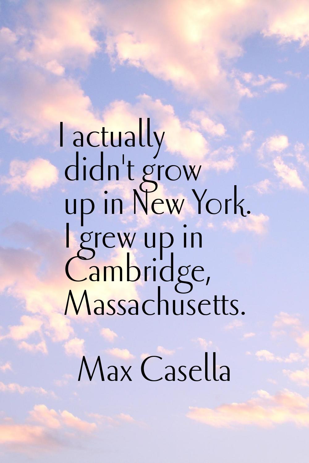 I actually didn't grow up in New York. I grew up in Cambridge, Massachusetts.