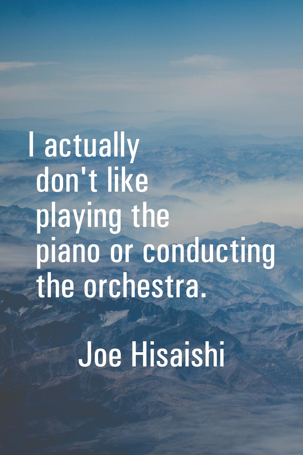 I actually don't like playing the piano or conducting the orchestra.