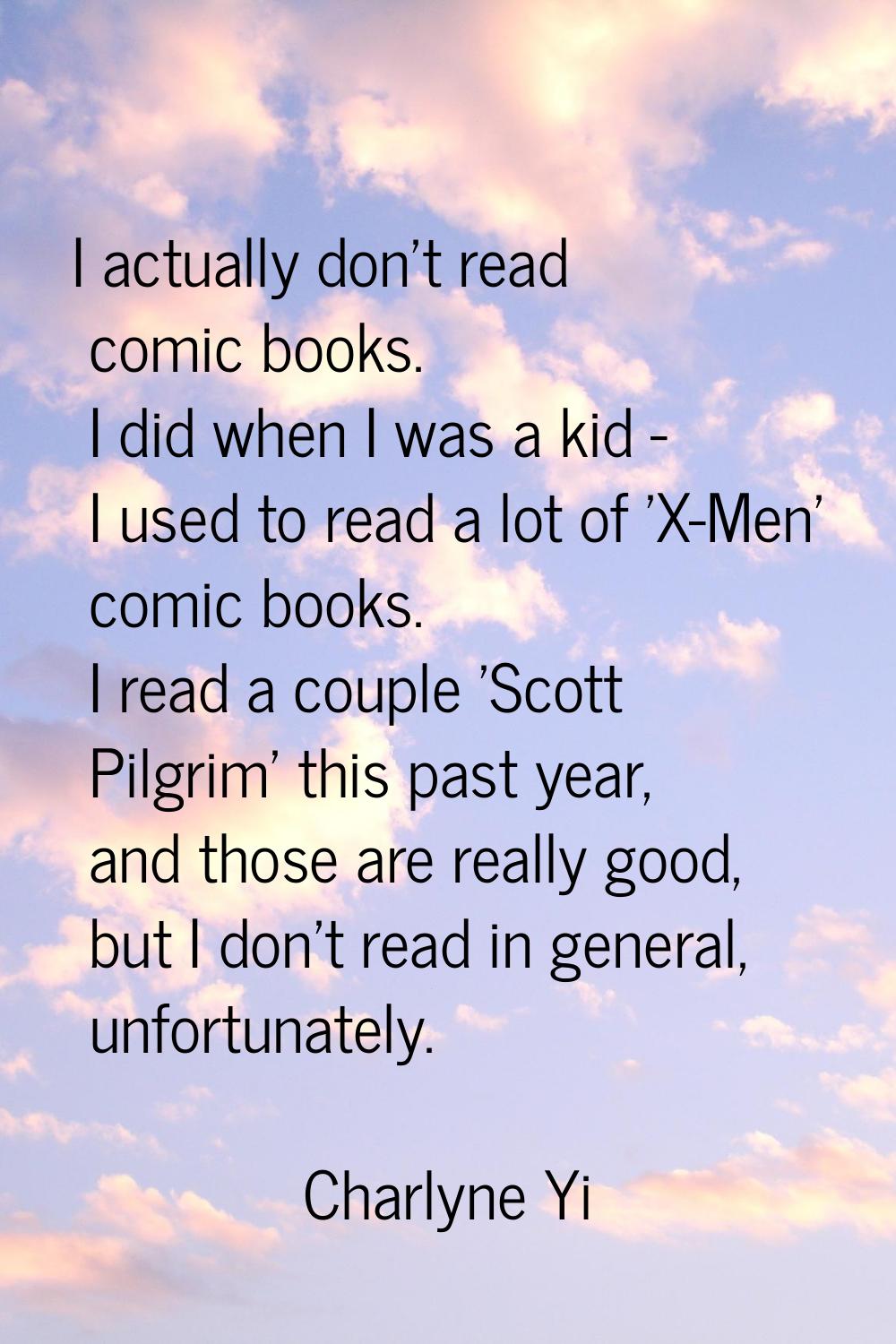 I actually don't read comic books. I did when I was a kid - I used to read a lot of 'X-Men' comic b