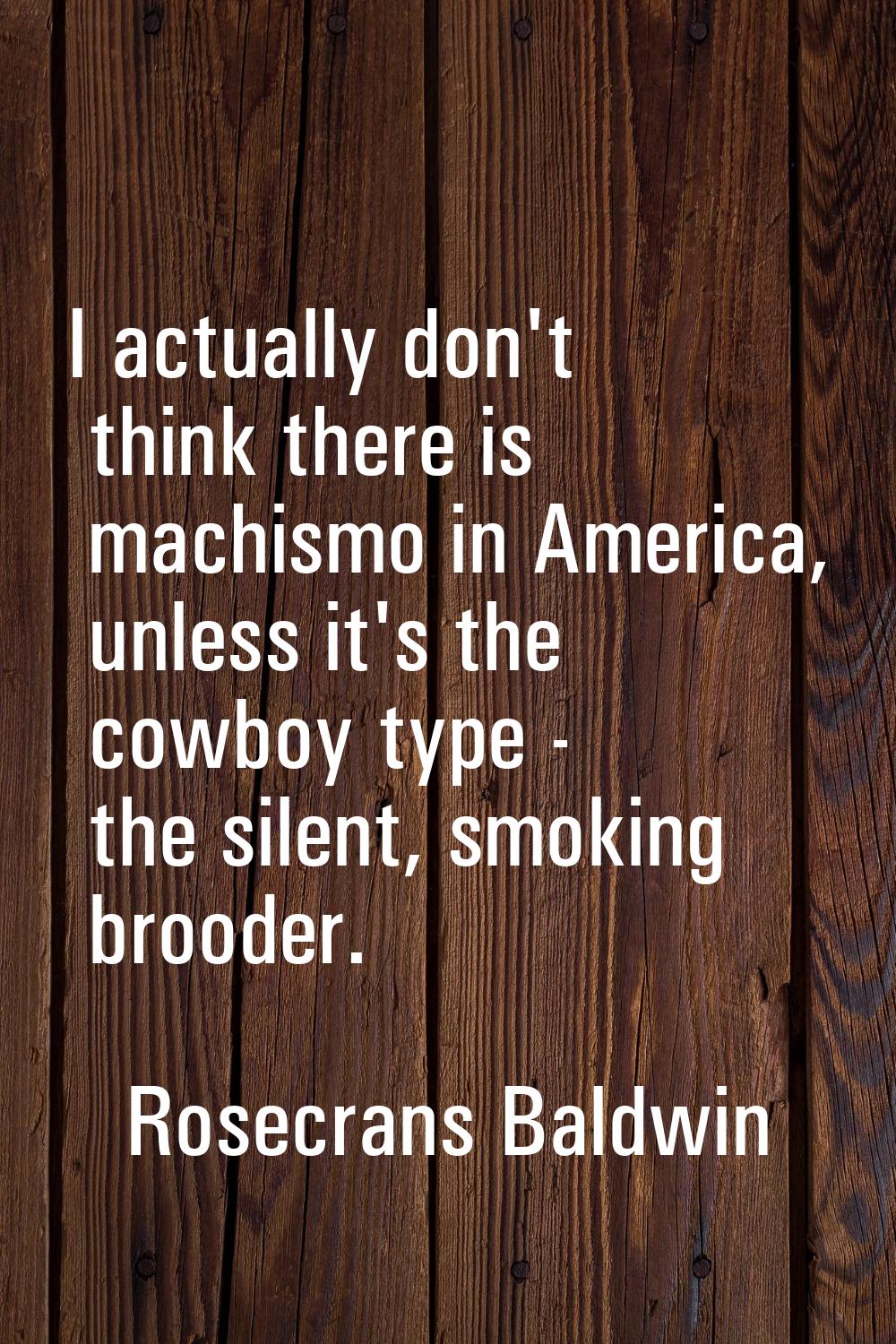 I actually don't think there is machismo in America, unless it's the cowboy type - the silent, smok