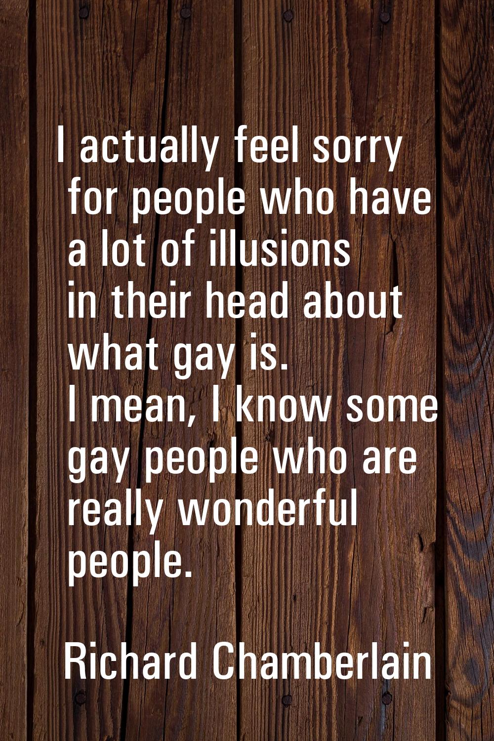 I actually feel sorry for people who have a lot of illusions in their head about what gay is. I mea