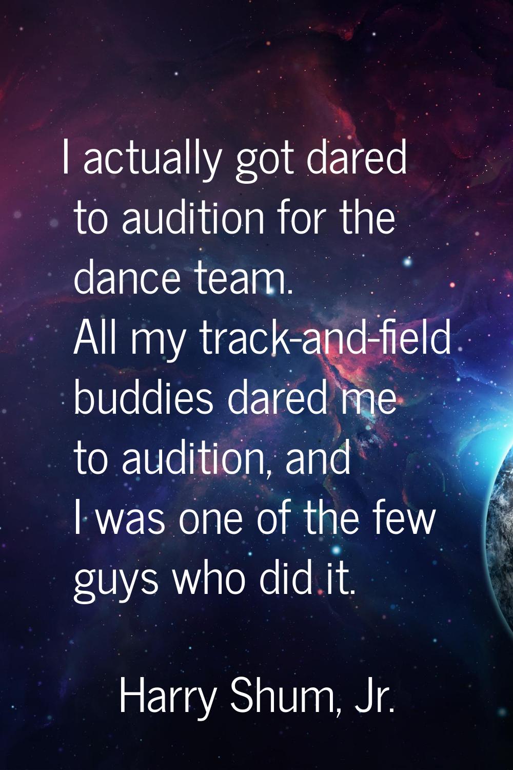 I actually got dared to audition for the dance team. All my track-and-field buddies dared me to aud
