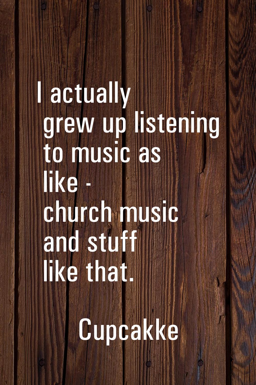 I actually grew up listening to music as like - church music and stuff like that.