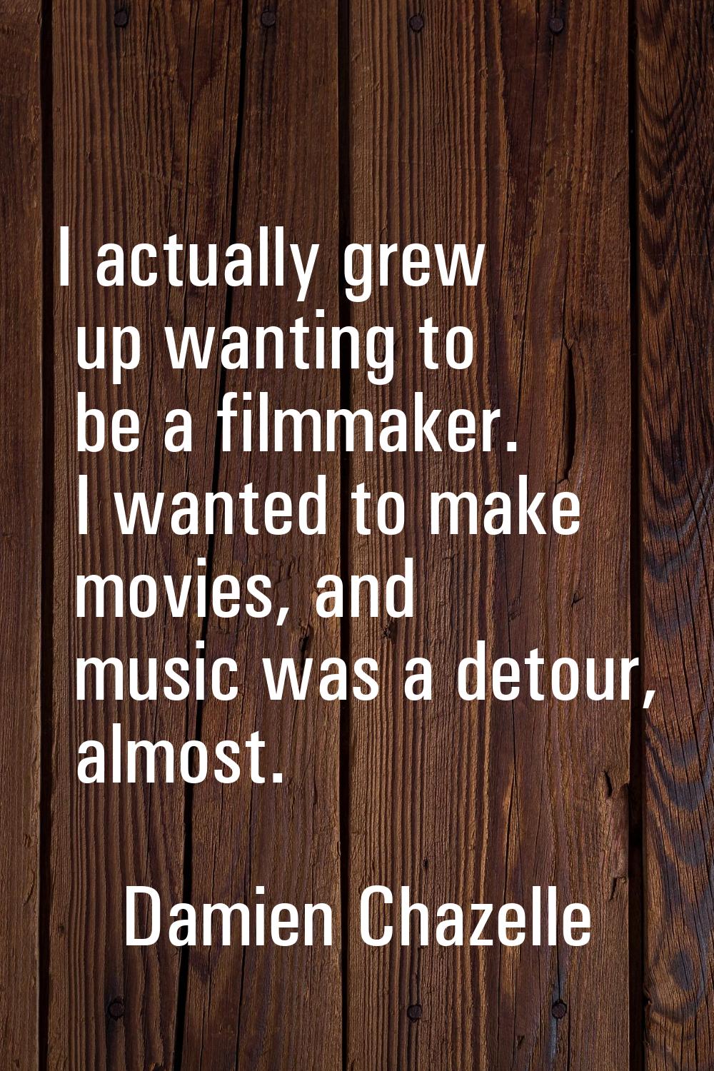 I actually grew up wanting to be a filmmaker. I wanted to make movies, and music was a detour, almo