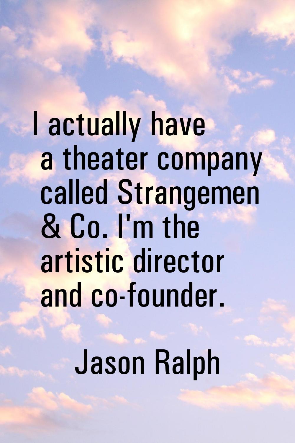 I actually have a theater company called Strangemen & Co. I'm the artistic director and co-founder.