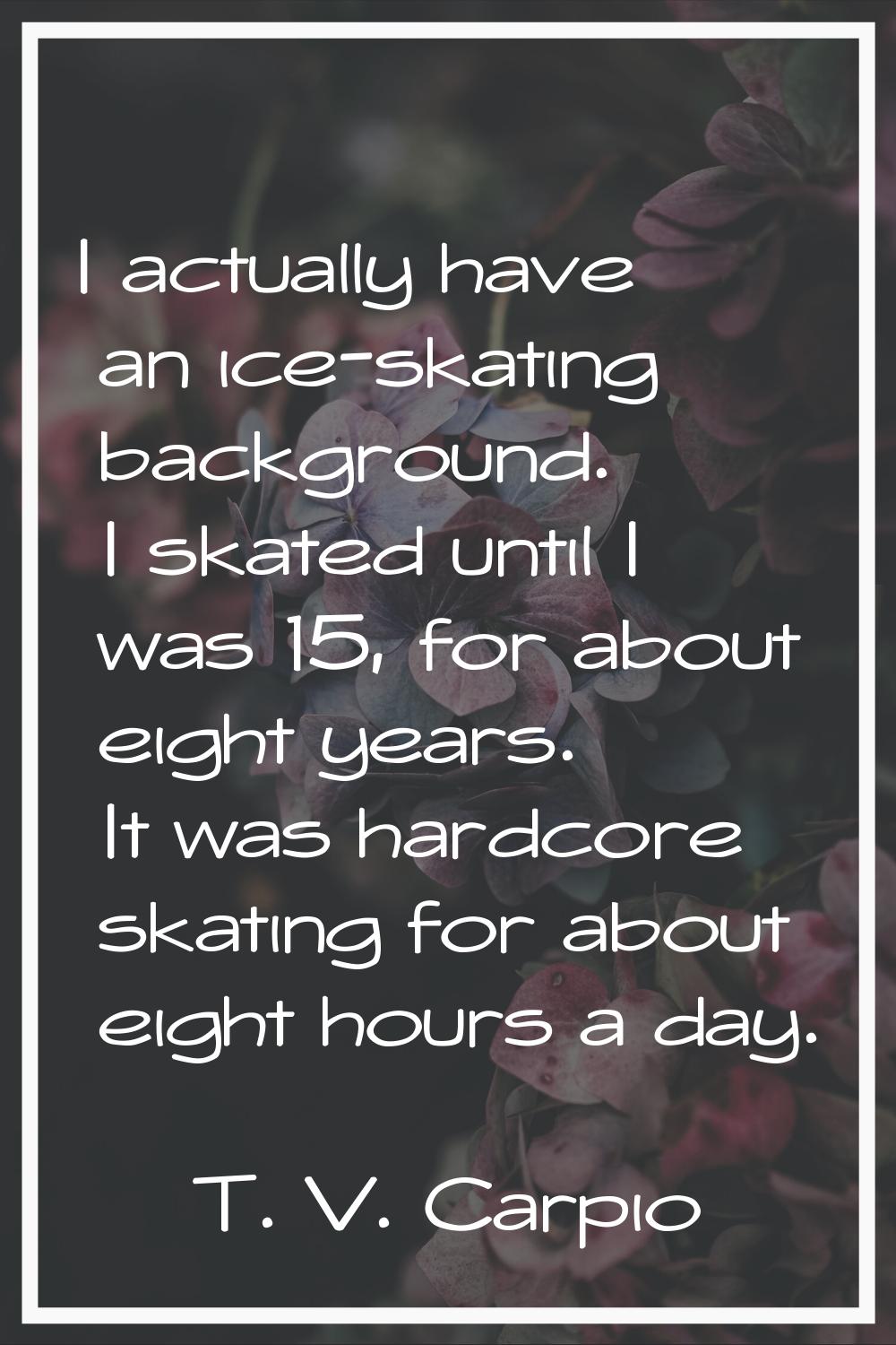 I actually have an ice-skating background. I skated until I was 15, for about eight years. It was h