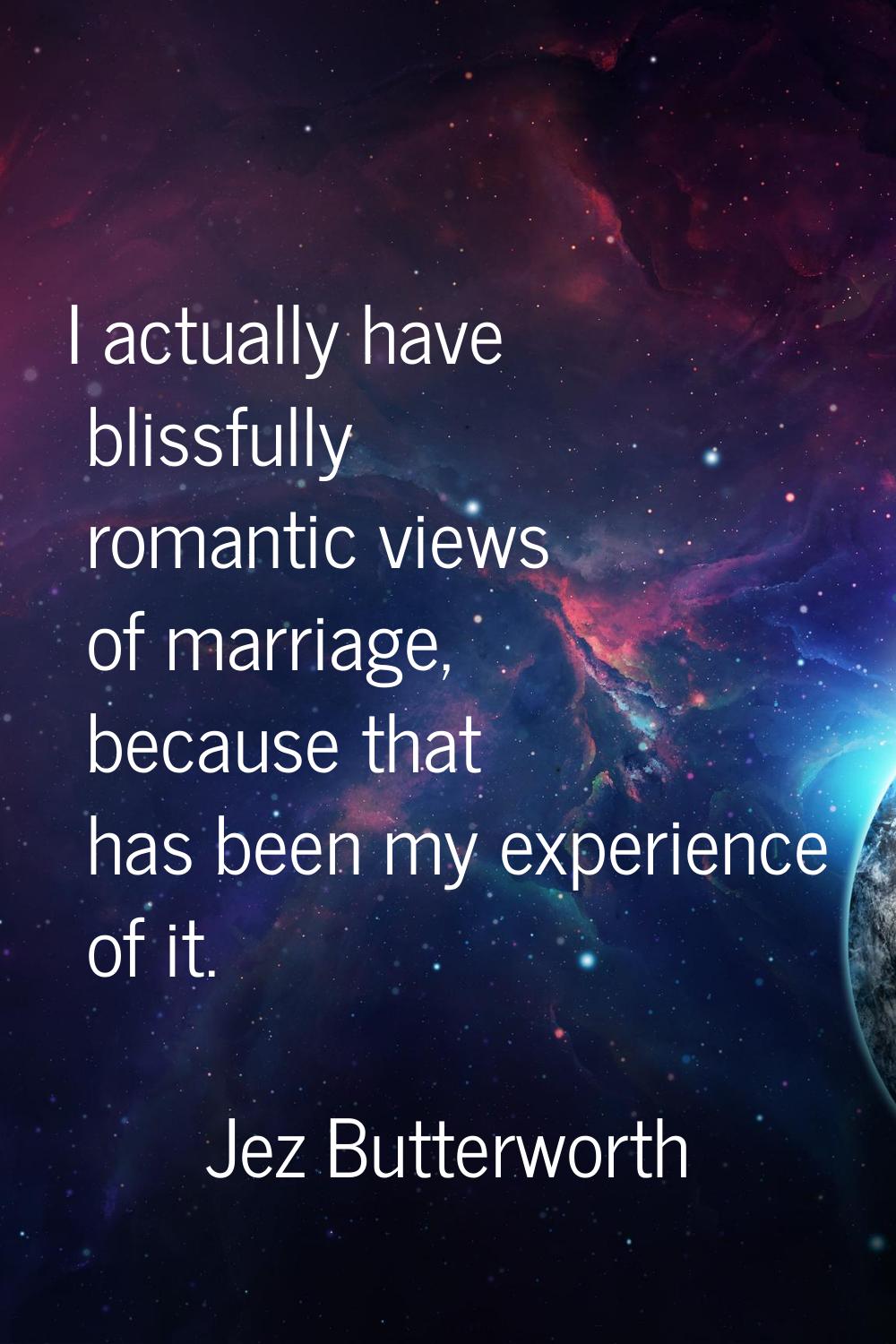 I actually have blissfully romantic views of marriage, because that has been my experience of it.