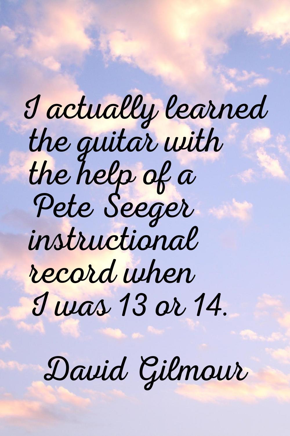 I actually learned the guitar with the help of a Pete Seeger instructional record when I was 13 or 