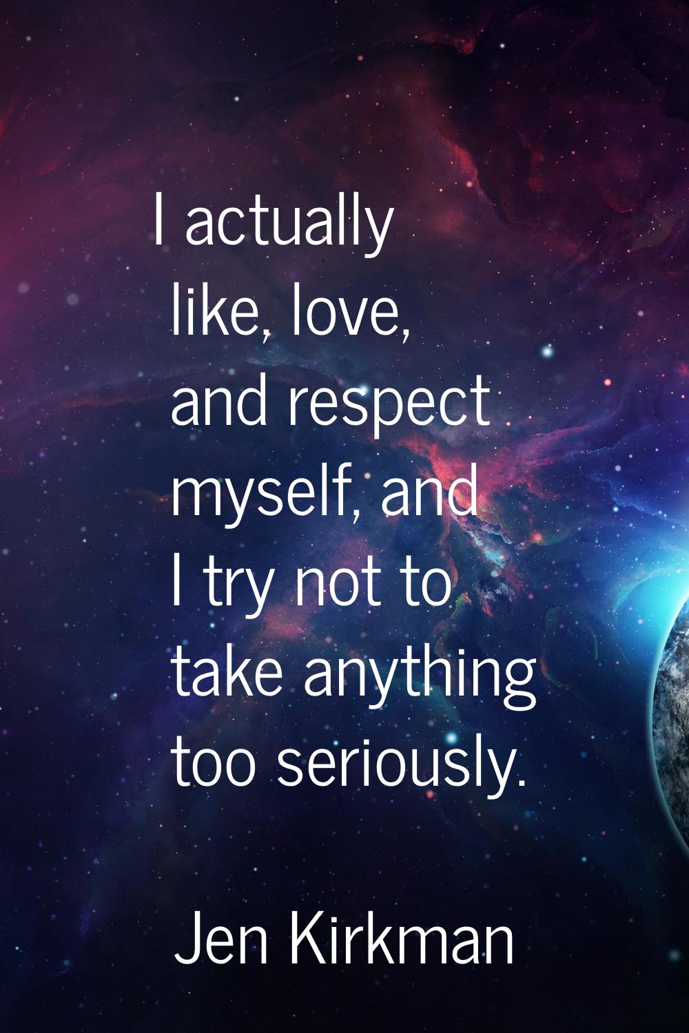 I actually like, love, and respect myself, and I try not to take anything too seriously.