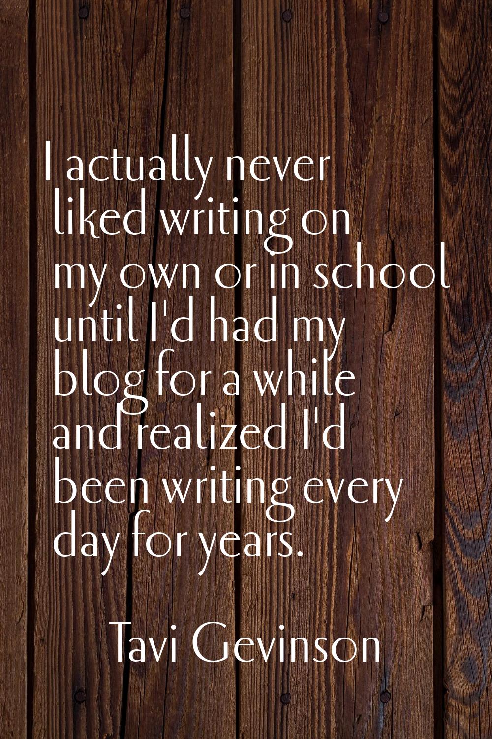 I actually never liked writing on my own or in school until I'd had my blog for a while and realize