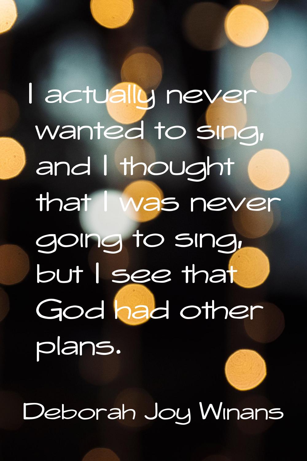 I actually never wanted to sing, and I thought that I was never going to sing, but I see that God h