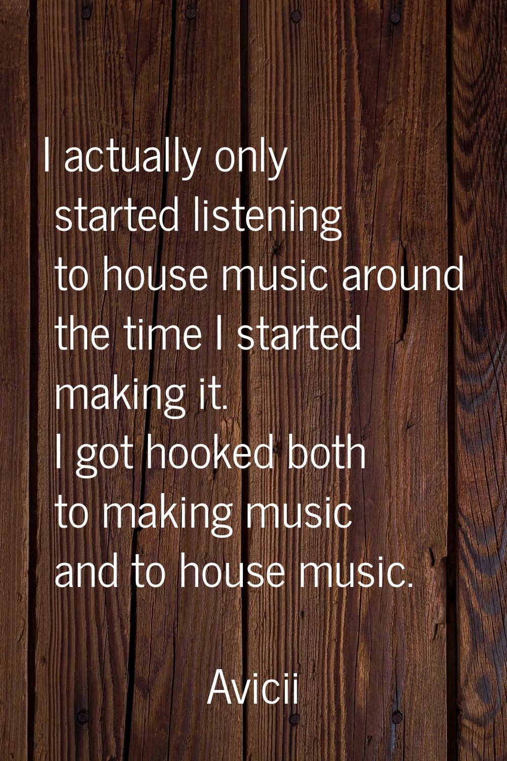 I actually only started listening to house music around the time I started making it. I got hooked 